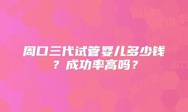 周口三代试管婴儿多少钱？成功率高吗？