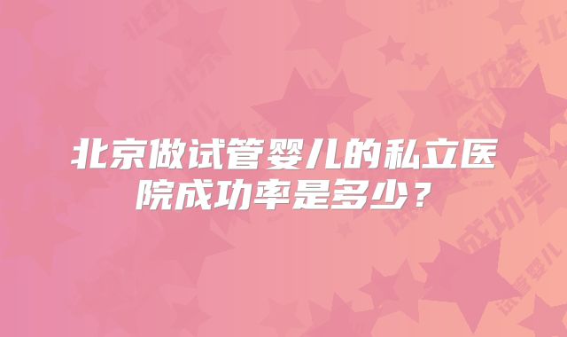 北京做试管婴儿的私立医院成功率是多少?