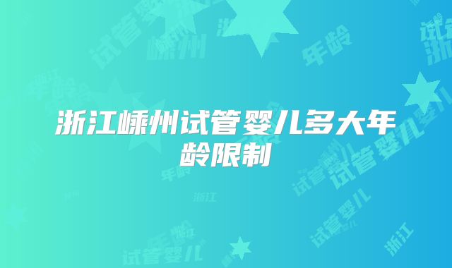 浙江嵊州试管婴儿多大年龄限制