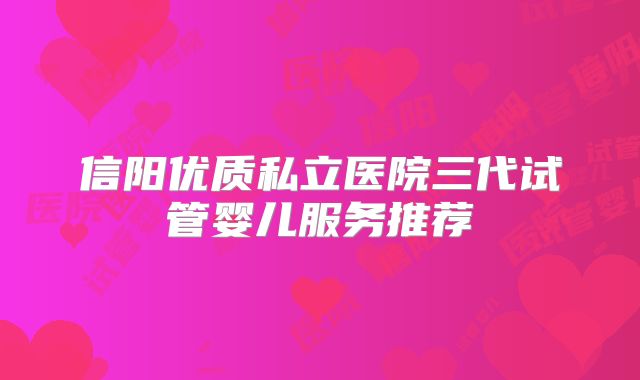 信阳优质私立医院三代试管婴儿服务推荐