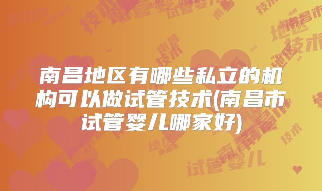 南昌地区有哪些私立的机构可以做试管技术(南昌市试管婴儿哪家好)