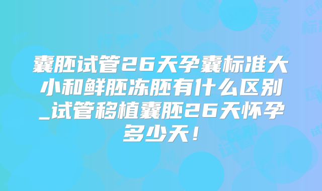 囊胚试管26天孕囊标准大小和鲜胚冻胚有什么区别_试管移植囊胚26天怀孕多少天！