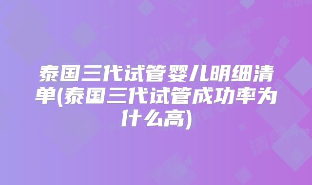 泰国三代试管婴儿明细清单(泰国三代试管成功率为什么高)