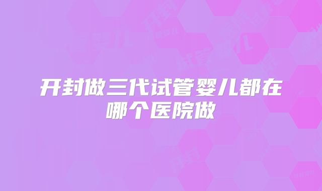 开封做三代试管婴儿都在哪个医院做