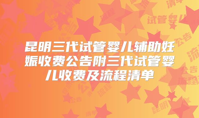 昆明三代试管婴儿辅助妊娠收费公告附三代试管婴儿收费及流程清单