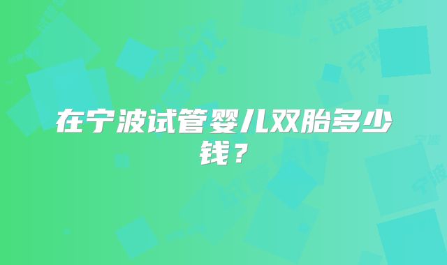 在宁波试管婴儿双胎多少钱？