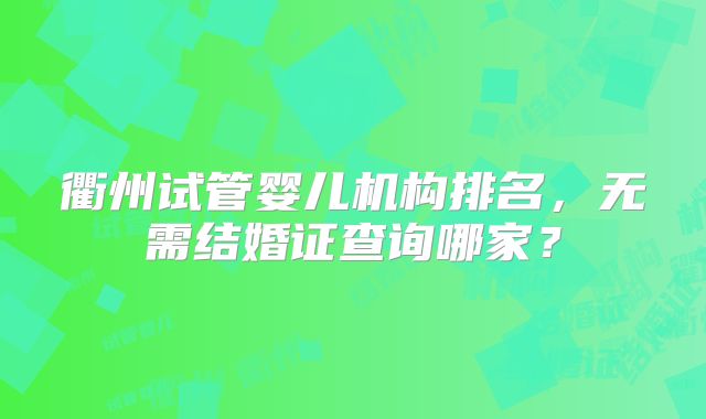衢州试管婴儿机构排名，无需结婚证查询哪家？