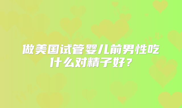 做美国试管婴儿前男性吃什么对精子好?