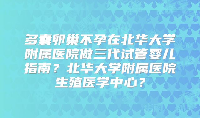 多囊卵巢不孕在北华大学附属医院做三代试管婴儿指南?北华大学附属医院生殖医学中心?