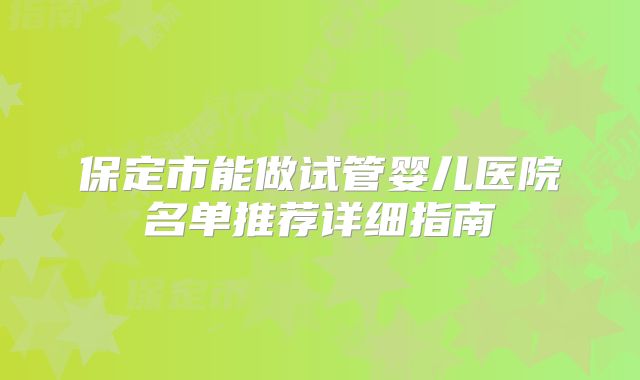 保定市能做试管婴儿医院名单推荐详细指南