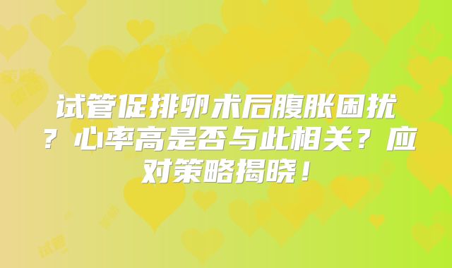 试管促排卵术后腹胀困扰？心率高是否与此相关？应对策略揭晓！