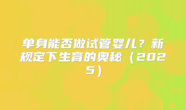 单身能否做试管婴儿?新规定下生育的奥秘(2025)