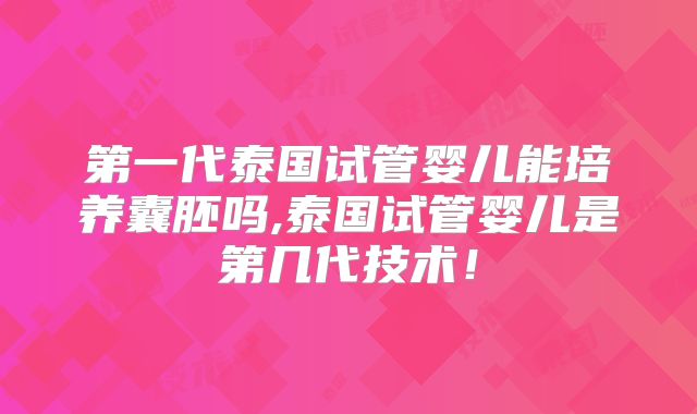 第一代泰国试管婴儿能培养囊胚吗,泰国试管婴儿是第几代技术!