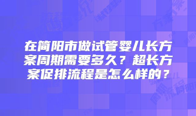 在简阳市做试管婴儿长方案周期需要多久？超长方案促排流程是怎么样的？