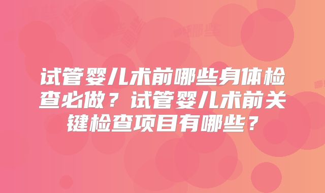 试管婴儿术前哪些身体检查必做?试管婴儿术前关键检查项目有哪些?