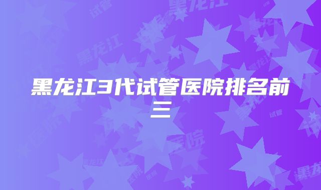 黑龙江3代试管医院排名前三