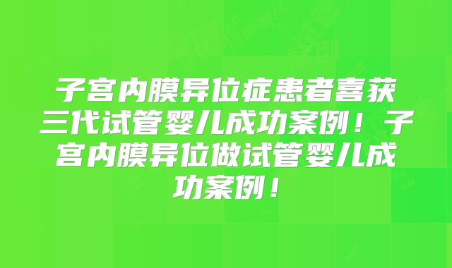 子宫内膜异位症患者喜获三代试管婴儿成功案例!子宫内膜异位做试管婴儿成功案例!