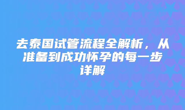 去泰国试管流程全解析，从准备到成功怀孕的每一步详解