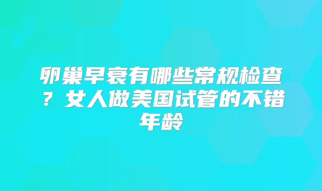 卵巢早衰有哪些常规检查?女人做美国试管的不错年龄