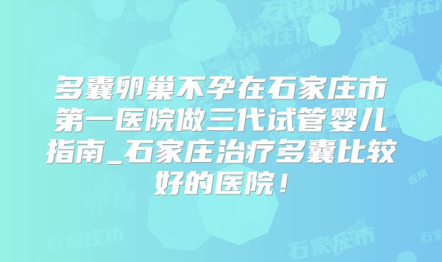多囊卵巢不孕在石家庄市第一医院做三代试管婴儿指南_石家庄治疗多囊比较好的医院!