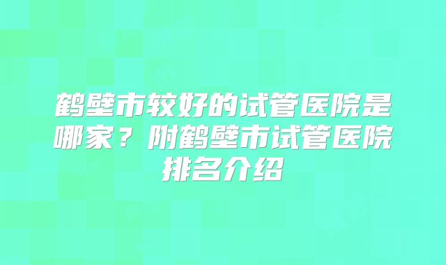 鹤壁市较好的试管医院是哪家？附鹤壁市试管医院排名介绍
