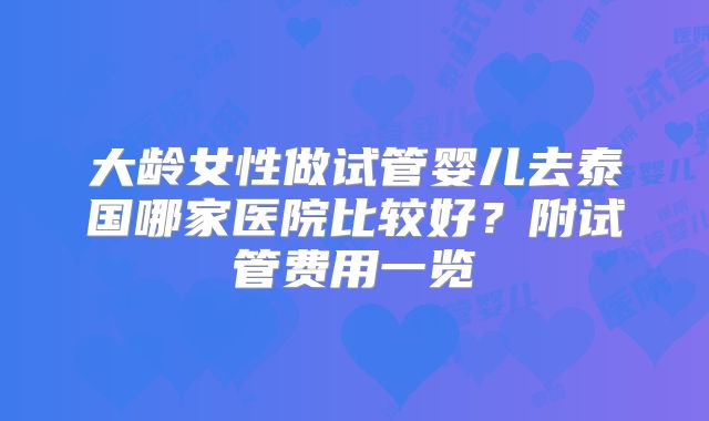 大龄女性做试管婴儿去泰国哪家医院比较好?附试管费用一览