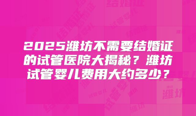 2025潍坊不需要结婚证的试管医院大揭秘？潍坊试管婴儿费用大约多少？
