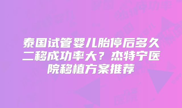泰国试管婴儿胎停后多久二移成功率大?杰特宁医院移植方案推荐