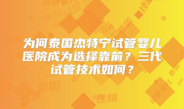 为何泰国杰特宁试管婴儿医院成为选择靠前?三代试管技术如何?