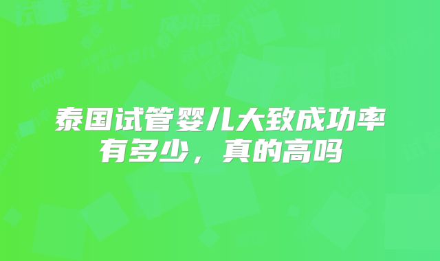 泰国试管婴儿大致成功率有多少,真的高吗