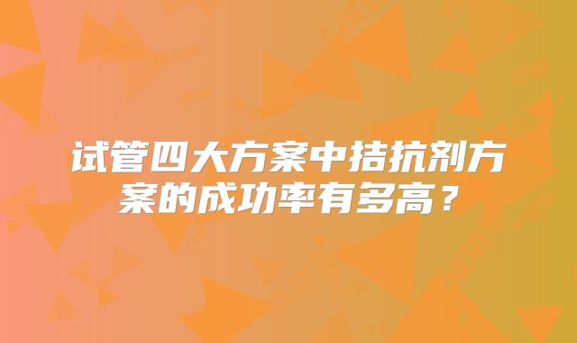 试管四大方案中拮抗剂方案的成功率有多高?