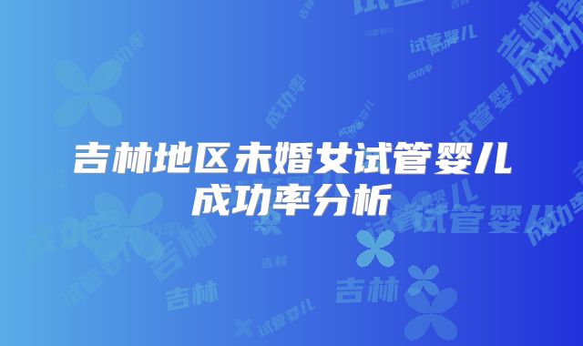 吉林地区未婚女试管婴儿成功率分析