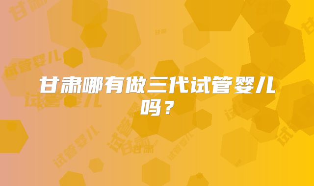 甘肃哪有做三代试管婴儿吗？