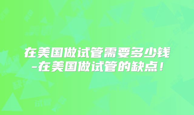 在美国做试管需要多少钱-在美国做试管的缺点!