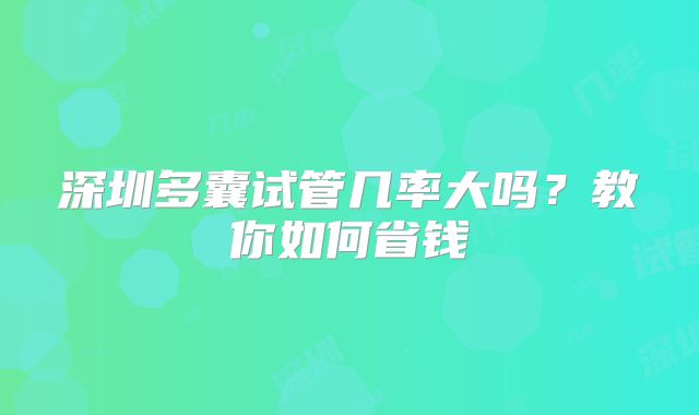 深圳多囊试管几率大吗?教你如何省钱