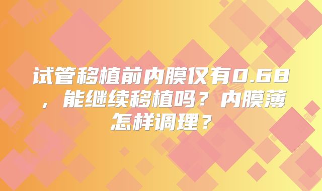 试管移植前内膜仅有0.68，能继续移植吗？内膜薄怎样调理？