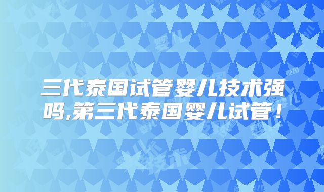 三代泰国试管婴儿技术强吗,第三代泰国婴儿试管!