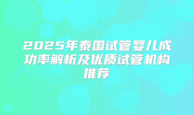 2025年泰国试管婴儿成功率解析及优质试管机构推荐