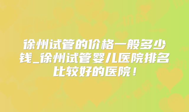 徐州试管的价格一般多少钱_徐州试管婴儿医院排名比较好的医院！