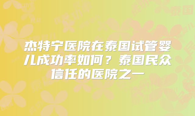 杰特宁医院在泰国试管婴儿成功率如何?泰国民众信任的医院之一