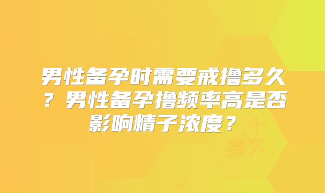 男性备孕时需要戒撸多久?男性备孕撸频率高是否影响精子浓度?