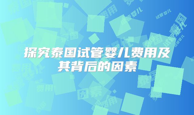 探究泰国试管婴儿费用及其背后的因素