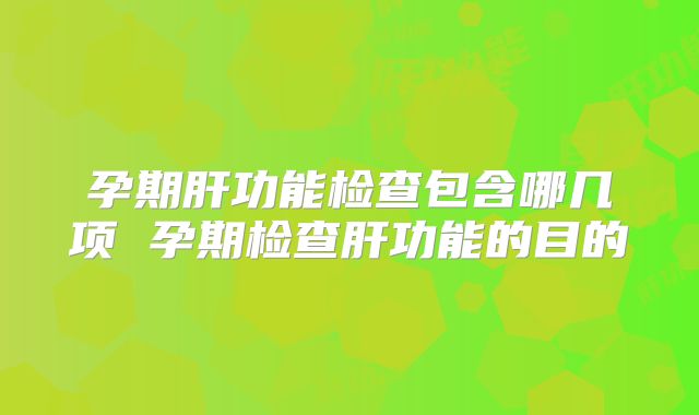 孕期肝功能检查包含哪几项 孕期检查肝功能的目的