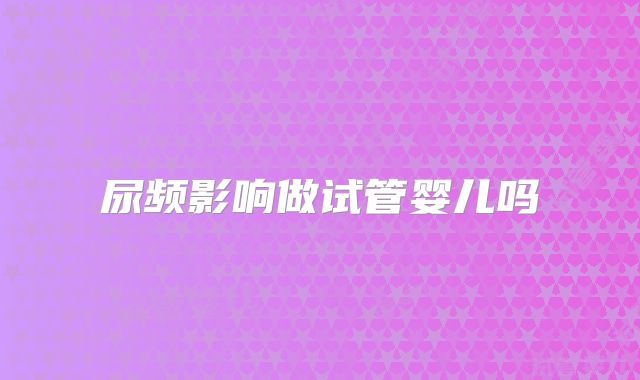 尿频影响做试管婴儿吗
