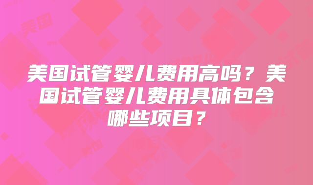 美国试管婴儿费用高吗？美国试管婴儿费用具体包含哪些项目？