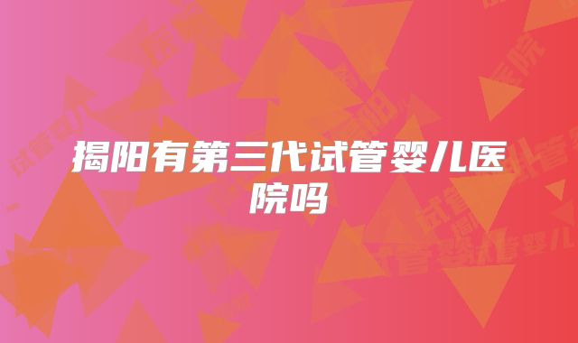 揭阳有第三代试管婴儿医院吗