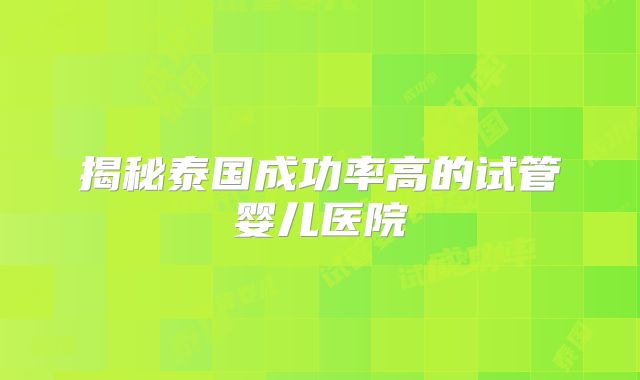 揭秘泰国成功率高的试管婴儿医院