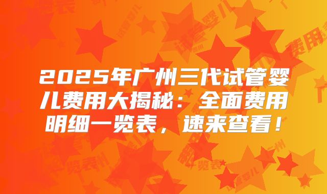 2025年广州三代试管婴儿费用大揭秘:全面费用明细一览表,速来查看!