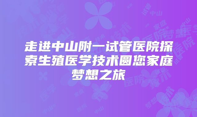 走进中山附一试管医院探索生殖医学技术圆您家庭梦想之旅