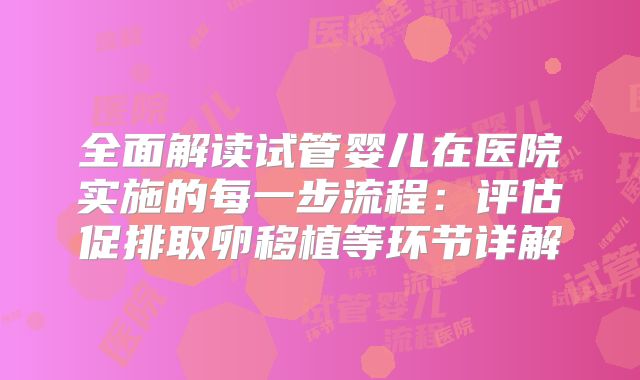 全面解读试管婴儿在医院实施的每一步流程:评估促排取卵移植等环节详解